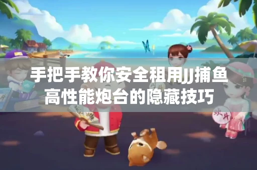手把手教你安全租用JJ捕鱼高性能炮台的隐藏技巧