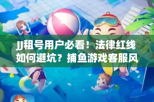 JJ租号用户必看！法律红线如何避坑？捕鱼游戏客服风险全拆解