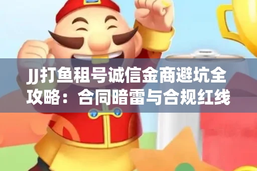 JJ打鱼租号诚信金商避坑全攻略：合同暗雷与合规红线一次说清