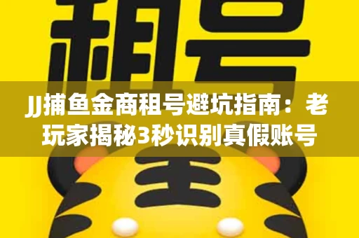 JJ捕鱼金商租号避坑指南：老玩家揭秘3秒识别真假账号的神操作