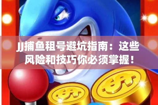 JJ捕鱼租号避坑指南：这些风险和技巧你必须掌握！