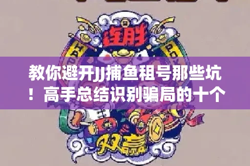 教你避开JJ捕鱼租号那些坑！高手总结识别骗局的十个小妙招