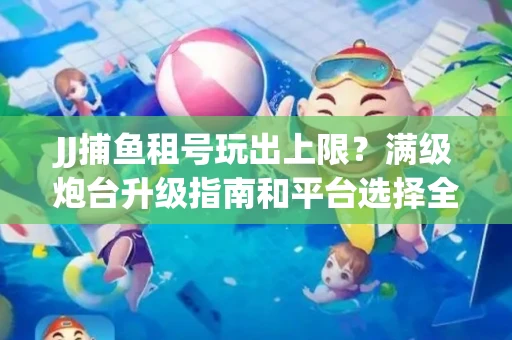 JJ捕鱼租号玩出上限？满级炮台升级指南和平台选择全解析