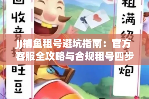 JJ捕鱼租号避坑指南：官方客服全攻略与合规租号四步法
