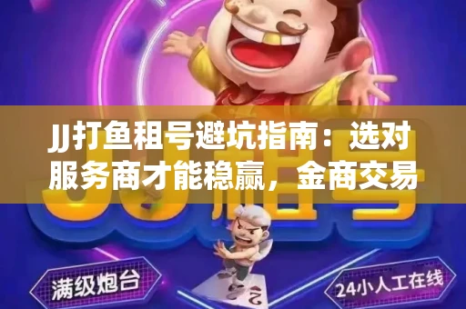 JJ打鱼租号避坑指南：选对服务商才能稳赢，金商交易防踩雷秘诀全公开