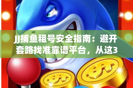 JJ捕鱼租号安全指南：避开套路找准靠谱平台，从这3个关键点入手