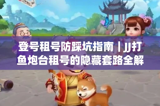 登号租号防踩坑指南｜JJ打鱼炮台租号的隐藏套路全解析
