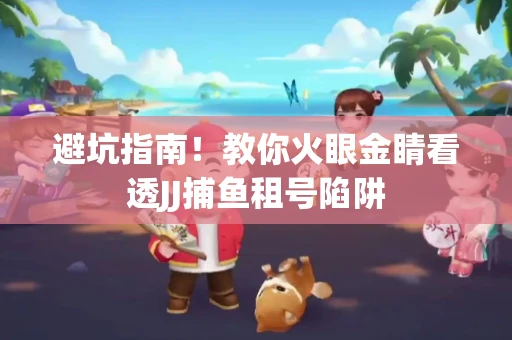 避坑指南！教你火眼金睛看透JJ捕鱼租号陷阱