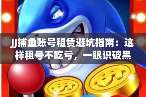 JJ捕鱼账号租赁避坑指南：这样租号不吃亏，一眼识破黑心中介！