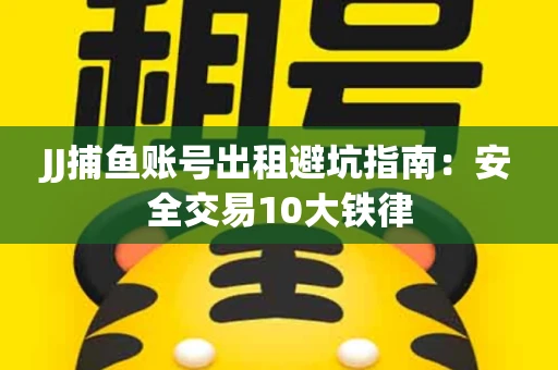JJ捕鱼账号出租避坑指南：安全交易10大铁律