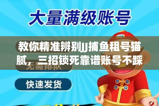教你精准辨别JJ捕鱼租号猫腻，三招锁死靠谱账号不踩坑