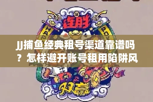 JJ捕鱼经典租号渠道靠谱吗？怎样避开账号租用陷阱风险？