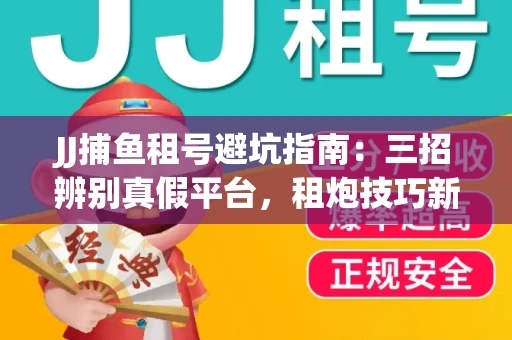 JJ捕鱼租号避坑指南：三招辨别真假平台，租炮技巧新手必读！