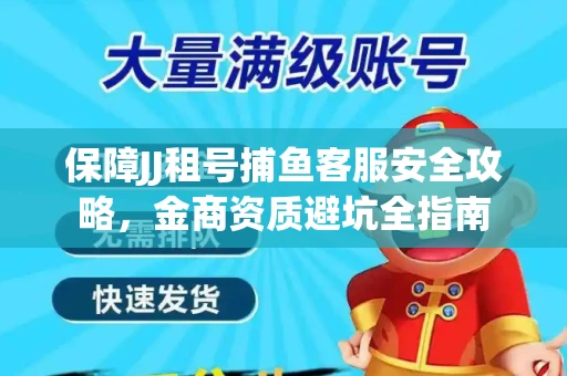 保障JJ租号捕鱼客服安全攻略，金商资质避坑全指南