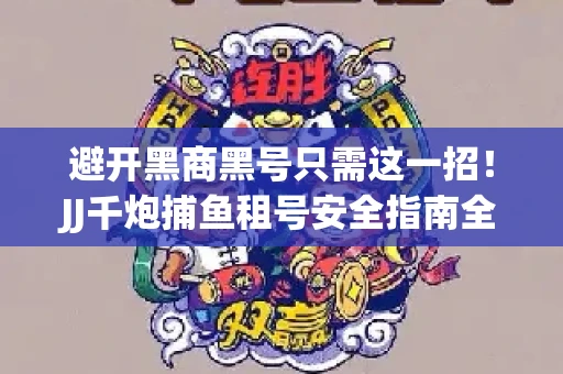 避开黑商黑号只需这一招！JJ千炮捕鱼租号安全指南全解