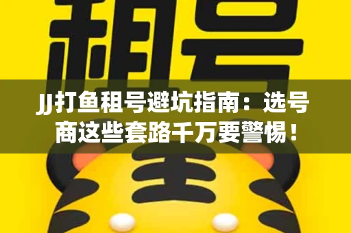 JJ打鱼租号避坑指南：选号商这些套路千万要警惕！