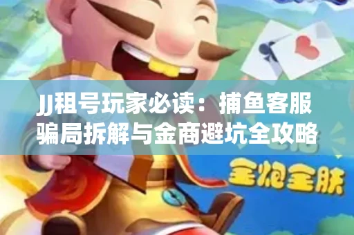 JJ租号玩家必读：捕鱼客服骗局拆解与金商避坑全攻略