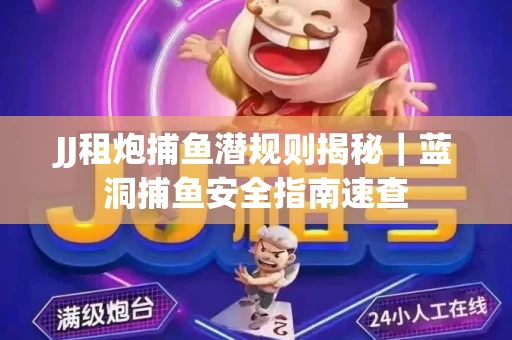 JJ租炮捕鱼潜规则揭秘｜蓝洞捕鱼安全指南速查