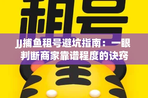 JJ捕鱼租号避坑指南：一眼判断商家靠谱程度的诀窍