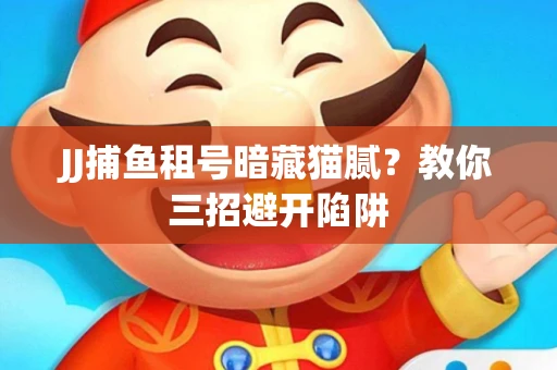 JJ捕鱼租号暗藏猫腻？教你三招避开陷阱