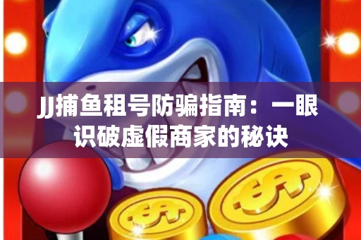 JJ捕鱼租号防骗指南：一眼识破虚假商家的秘诀