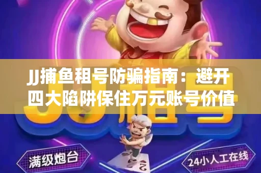 JJ捕鱼租号防骗指南：避开四大陷阱保住万元账号价值