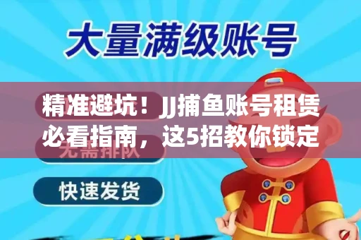 精准避坑！JJ捕鱼账号租赁必看指南，这5招教你锁定靠谱商家