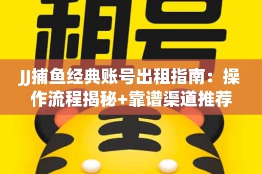 JJ捕鱼经典账号出租指南：操作流程揭秘+靠谱渠道推荐！