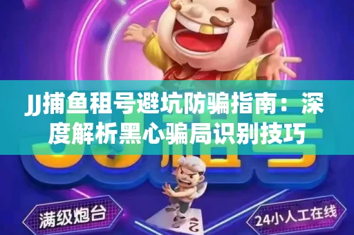 JJ捕鱼租号避坑防骗指南：深度解析黑心骗局识别技巧