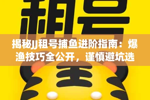 揭秘JJ租号捕鱼进阶指南：爆渔技巧全公开，谨慎避坑选金商！