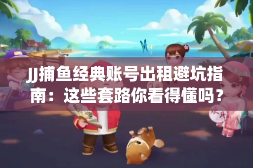 JJ捕鱼经典账号出租避坑指南：这些套路你看得懂吗？金商合作十大陷阱需警惕
