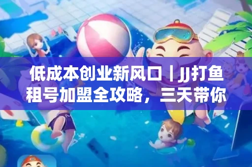 低成本创业新风口｜JJ打鱼租号加盟全攻略，三天带你看清行业真相！