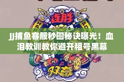 JJ捕鱼客服秒回秘诀曝光！血泪教训教你避开租号黑幕
