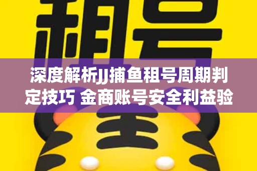 深度解析JJ捕鱼租号周期判定技巧 金商账号安全利益验证全攻略