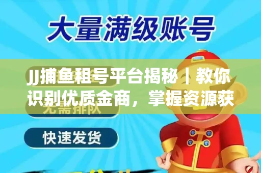 JJ捕鱼租号平台揭秘｜教你识别优质金商，掌握资源获取核心技巧！