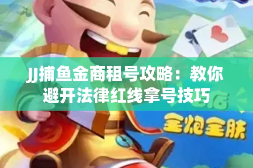 JJ捕鱼金商租号攻略：教你避开法律红线拿号技巧
