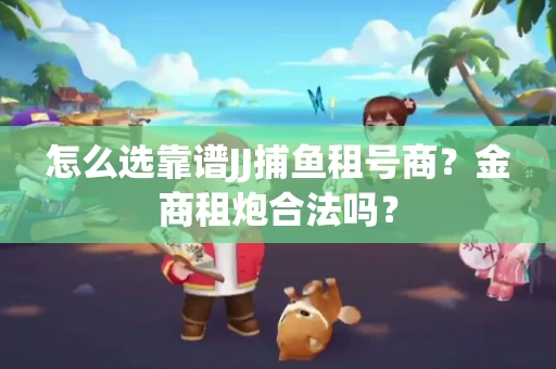 怎么选靠谱JJ捕鱼租号商？金商租炮合法吗？