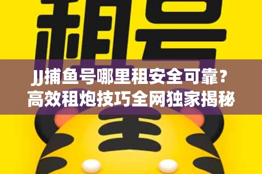 JJ捕鱼号哪里租安全可靠？高效租炮技巧全网独家揭秘