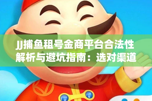 JJ捕鱼租号金商平台合法性解析与避坑指南：选对渠道才能安心赚钱