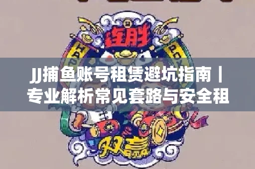 JJ捕鱼账号租赁避坑指南｜专业解析常见套路与安全租号法则