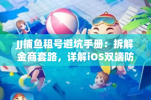 JJ捕鱼租号避坑手册：拆解金商套路，详解iOS双端防资金回滚技巧