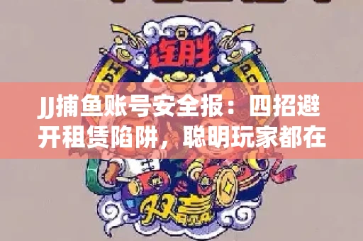 JJ捕鱼账号安全报：四招避开租赁陷阱，聪明玩家都在做