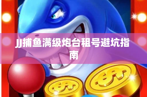 JJ捕鱼满级炮台租号避坑指南