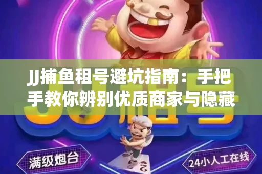 JJ捕鱼租号避坑指南：手把手教你辨别优质商家与隐藏风险
