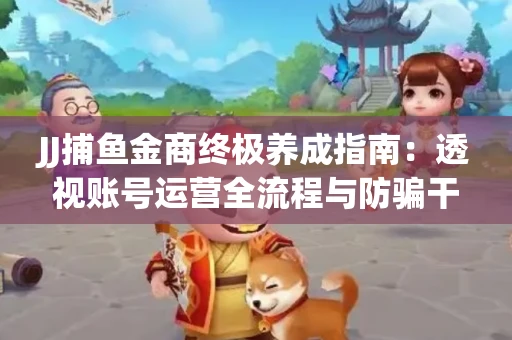 JJ捕鱼金商终极养成指南：透视账号运营全流程与防骗干货技巧