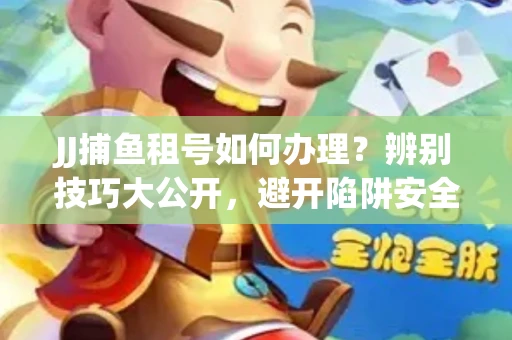JJ捕鱼租号如何办理？辨别技巧大公开，避开陷阱安全玩