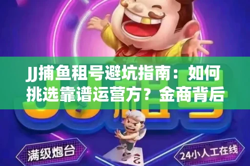 JJ捕鱼租号避坑指南：如何挑选靠谱运营方？金商背后竟藏秘密算法