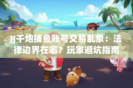 JJ千炮捕鱼账号交易乱象：法律边界在哪？玩家避坑指南