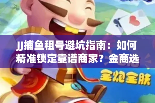 JJ捕鱼租号避坑指南：如何精准锁定靠谱商家？金商选择必备技巧全公开