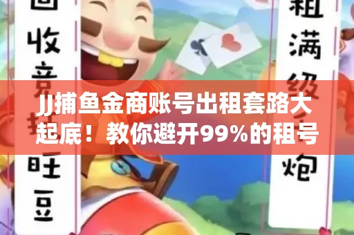 JJ捕鱼金商账号出租套路大起底！教你避开99%的租号陷阱